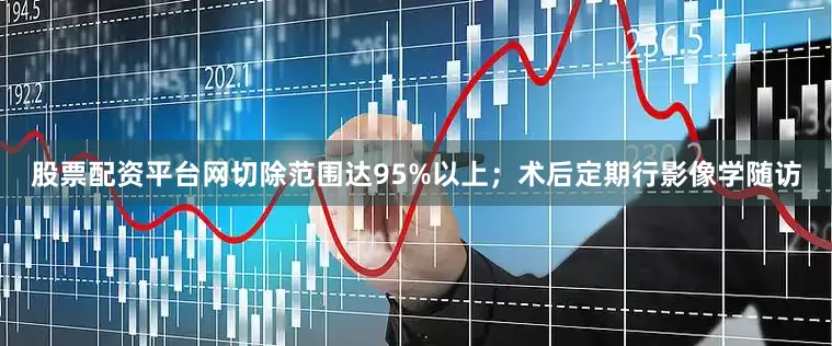 股票配资平台网切除范围达95%以上；术后定期行影像学随访