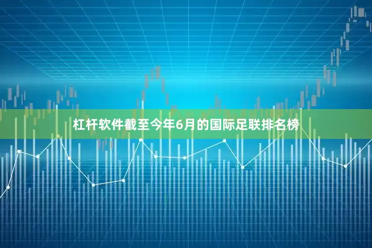 杠杆软件截至今年6月的国际足联排名榜