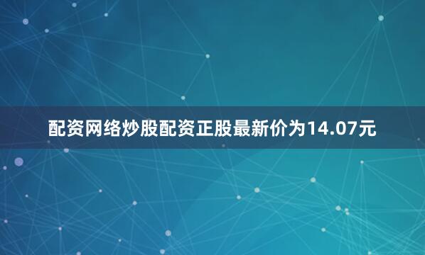 配资网络炒股配资正股最新价为14.07元