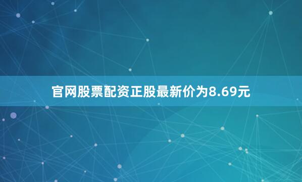 官网股票配资正股最新价为8.69元