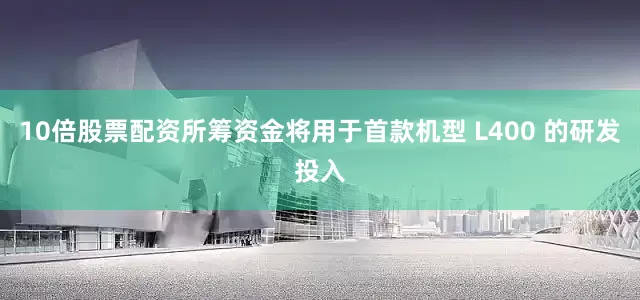 10倍股票配资所筹资金将用于首款机型 L400 的研发投入