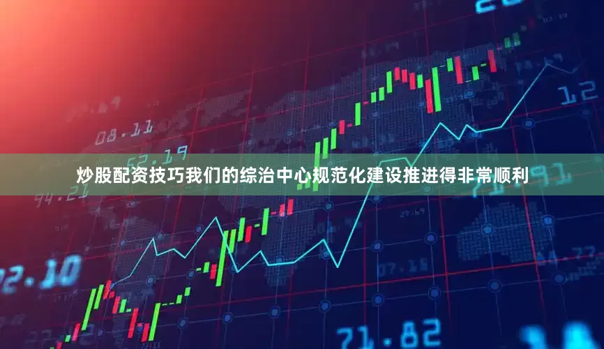 炒股配资技巧我们的综治中心规范化建设推进得非常顺利