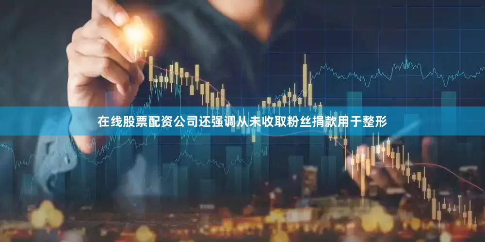 在线股票配资公司还强调从未收取粉丝捐款用于整形