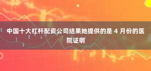 中国十大杠杆配资公司结果她提供的是 4 月份的医院证明