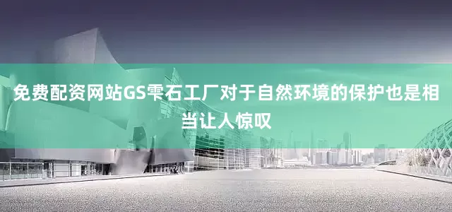 免费配资网站GS雫石工厂对于自然环境的保护也是相当让人惊叹