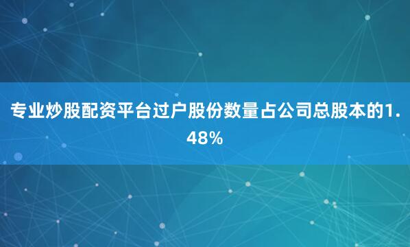 专业炒股配资平台过户股份数量占公司总股本的1.48%