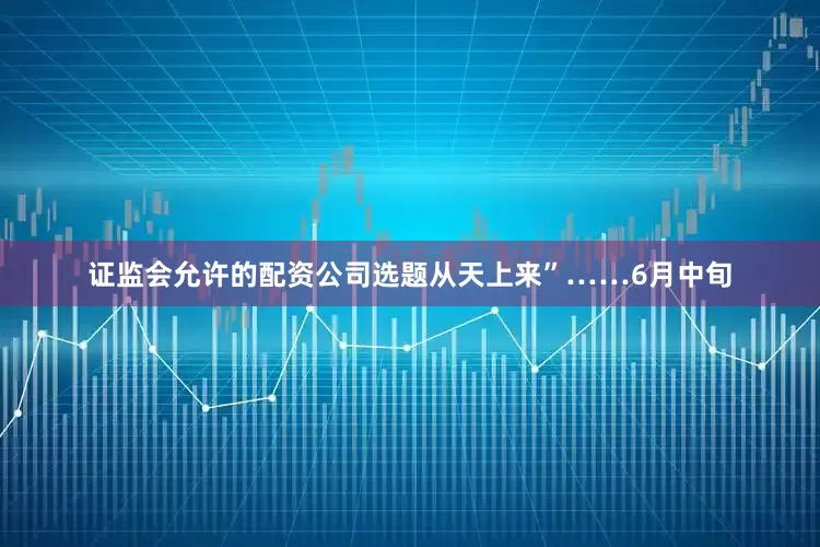 证监会允许的配资公司选题从天上来”……6月中旬