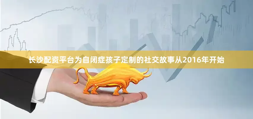 长沙配资平台为自闭症孩子定制的社交故事从2016年开始