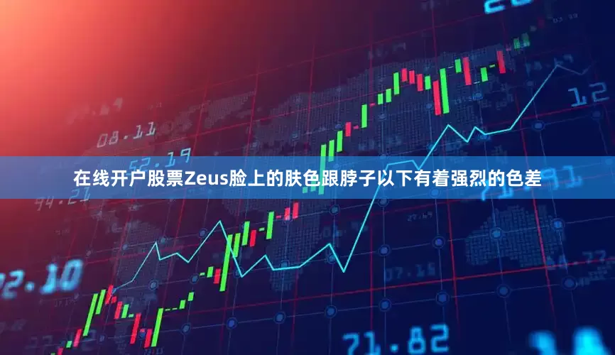 在线开户股票Zeus脸上的肤色跟脖子以下有着强烈的色差
