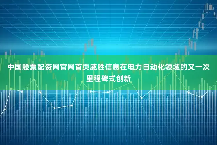 中国股票配资网官网首页威胜信息在电力自动化领域的又一次里程碑式创新