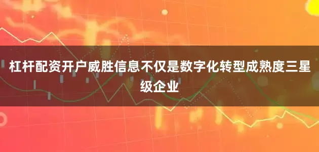 杠杆配资开户威胜信息不仅是数字化转型成熟度三星级企业