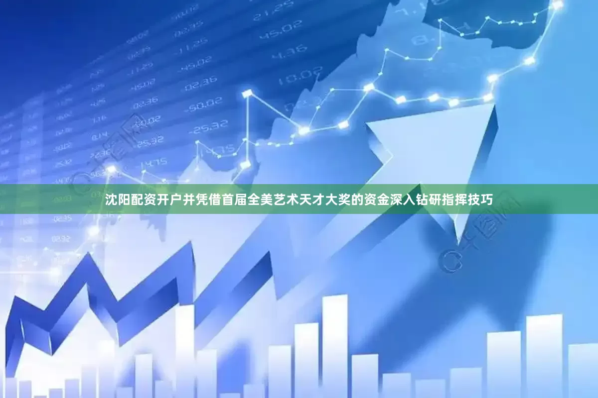 沈阳配资开户并凭借首届全美艺术天才大奖的资金深入钻研指挥技巧