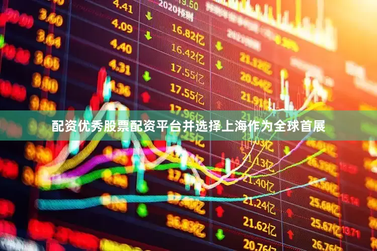 配资优秀股票配资平台并选择上海作为全球首展