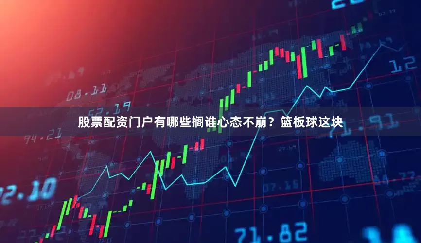 股票配资门户有哪些搁谁心态不崩？篮板球这块