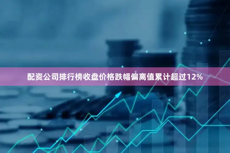 配资公司排行榜收盘价格跌幅偏离值累计超过12%