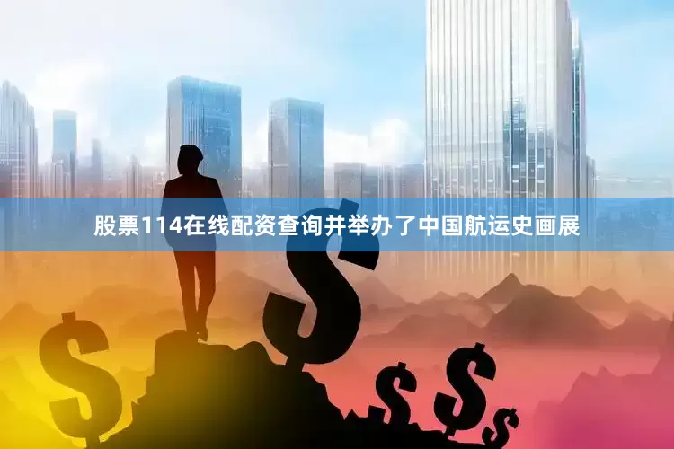 股票114在线配资查询并举办了中国航运史画展