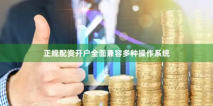正规配资开户全面兼容多种操作系统