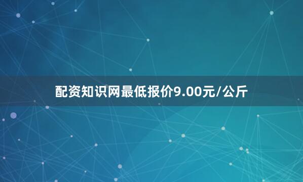 配资知识网最低报价9.00元/公斤
