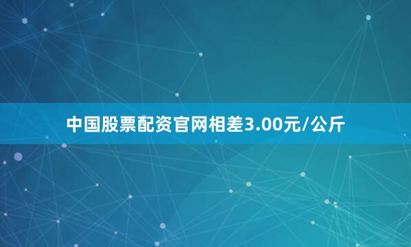 中国股票配资官网相差3.00元/公斤
