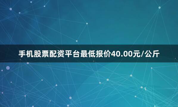 手机股票配资平台最低报价40.00元/公斤