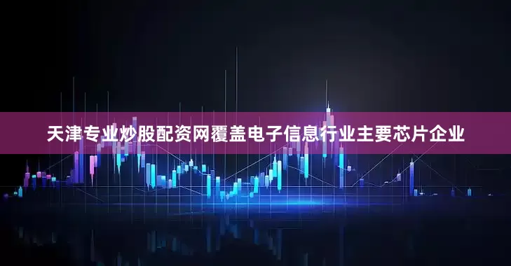 天津专业炒股配资网覆盖电子信息行业主要芯片企业