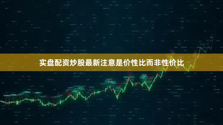 实盘配资炒股最新注意是价性比而非性价比