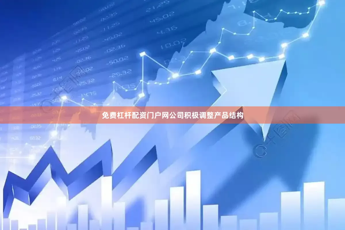 免费杠杆配资门户网公司积极调整产品结构