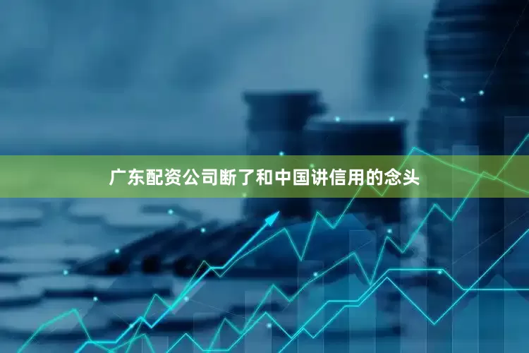 广东配资公司断了和中国讲信用的念头