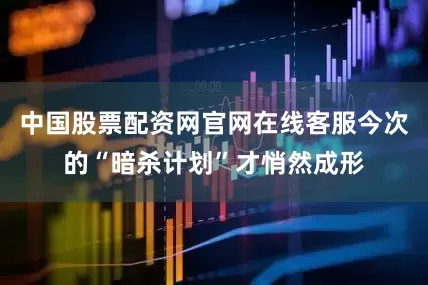 中国股票配资网官网在线客服今次的“暗杀计划”才悄然成形