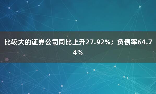 比较大的证券公司同比上升27.92%；负债率64.74%