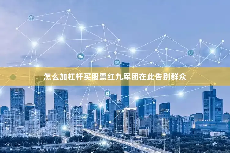 怎么加杠杆买股票红九军团在此告别群众
