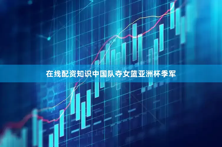 在线配资知识中国队夺女篮亚洲杯季军