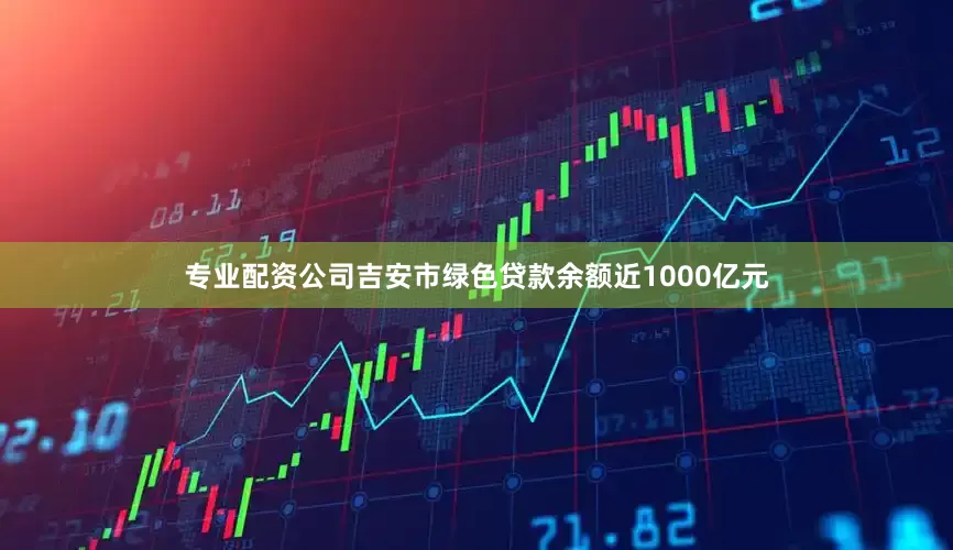 专业配资公司吉安市绿色贷款余额近1000亿元