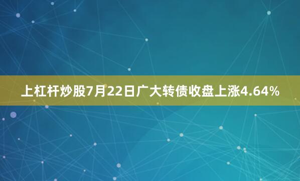 上杠杆炒股7月22日广大转债收盘上涨4.64%