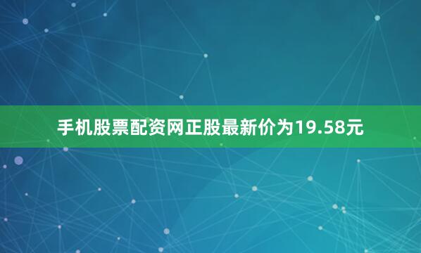 手机股票配资网正股最新价为19.58元