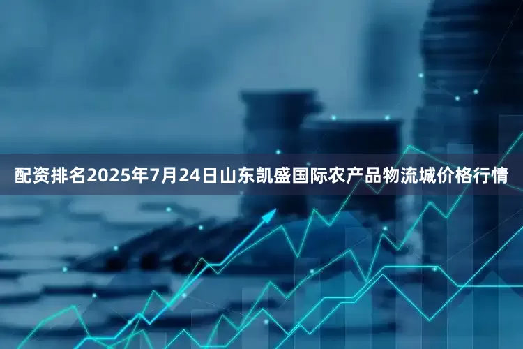 配资排名2025年7月24日山东凯盛国际农产品物流城价格行情