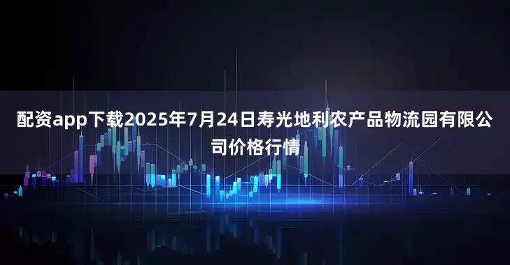 配资app下载2025年7月24日寿光地利农产品物流园有限公司价格行情