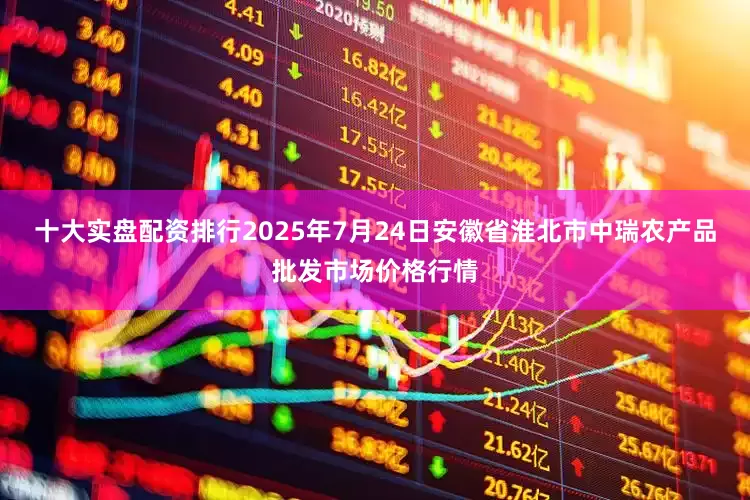十大实盘配资排行2025年7月24日安徽省淮北市中瑞农产品批发市场价格行情