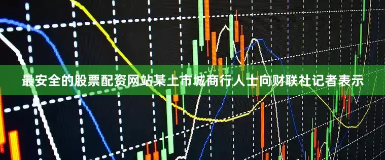 最安全的股票配资网站　　某上市城商行人士向财联社记者表示