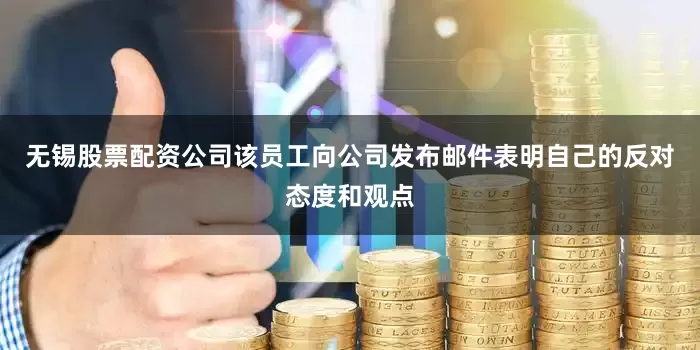 无锡股票配资公司该员工向公司发布邮件表明自己的反对态度和观点