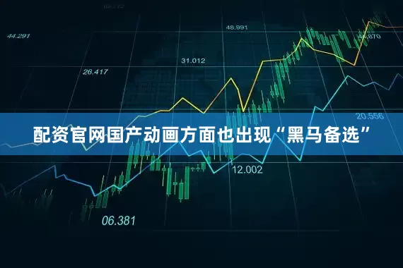 配资官网国产动画方面也出现“黑马备选”