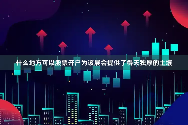 什么地方可以股票开户为该展会提供了得天独厚的土壤