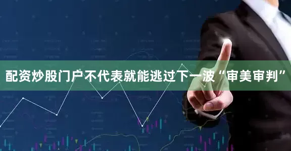 配资炒股门户不代表就能逃过下一波“审美审判”