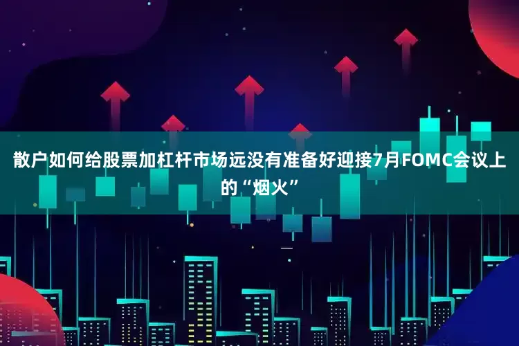 散户如何给股票加杠杆市场远没有准备好迎接7月FOMC会议上的“烟火”