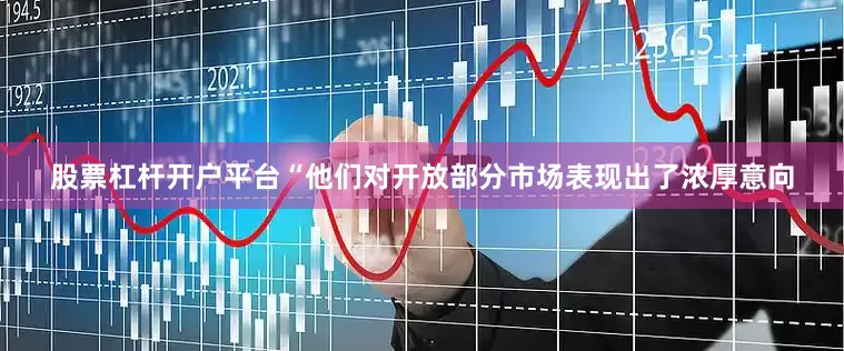股票杠杆开户平台　“他们对开放部分市场表现出了浓厚意向