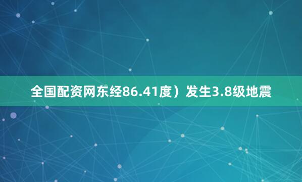 全国配资网东经86.41度）发生3.8级地震