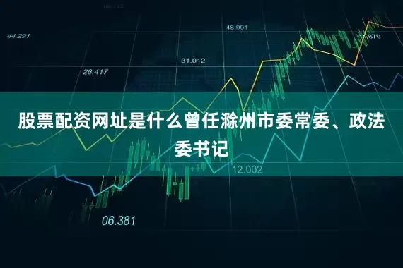 股票配资网址是什么曾任滁州市委常委、政法委书记