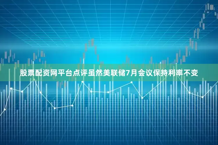 股票配资网平台点评虽然美联储7月会议保持利率不变