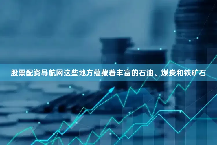 股票配资导航网这些地方蕴藏着丰富的石油、煤炭和铁矿石