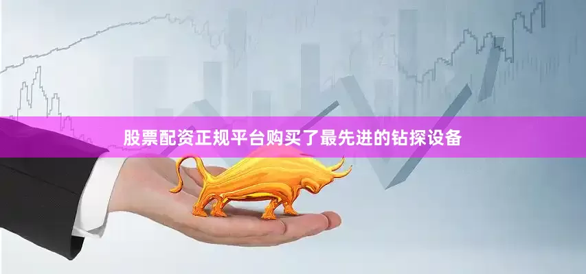 股票配资正规平台购买了最先进的钻探设备